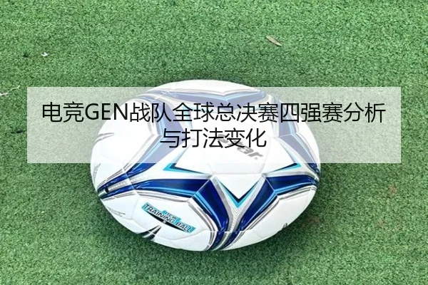 电竞GEN战队全球总决赛四强赛分析与打法变化